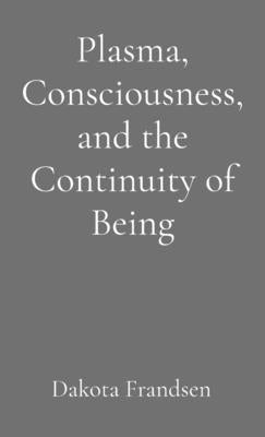 Plasma, Consciousness, and the Continuity of Being: An Exploratory Essay by Frandsen, Dakota