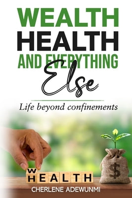 Wealth Health and Everything Else: Life Beyond Confinements by Adewunmi, Cherlene