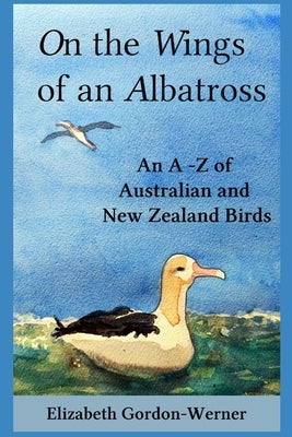 On the Wings of an Albatross: An A-Z of Australian and New Zealand Birds by Gordon-Werner, Elizabeth