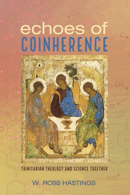 Echoes of Coinherence: Trinitarian Theology and Science Together by Hastings, W. Ross
