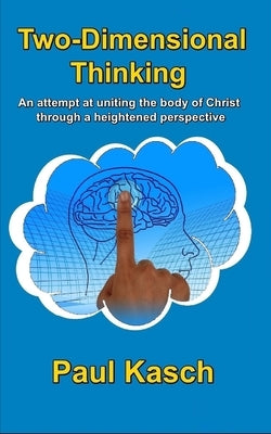 Two-Dimensional Thinking: An attempt at uniting the body of Christ through a heightened perspective. by Kasch, Paul