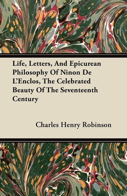 Life, Letters, And Epicurean Philosophy Of Ninon De L'Enclos, The Celebrated Beauty Of The Seventeenth Century by Robinson, Charles Henry