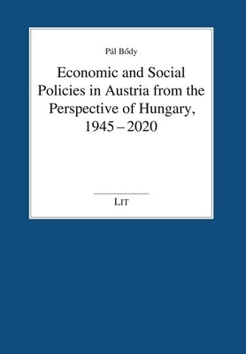 Economic and Social Policies in Austria from the Perspective of Hungary, 1945-2020 by Bődy, Pál