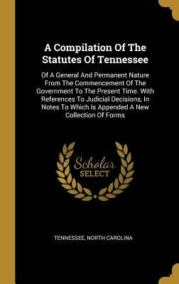 A Compilation Of The Statutes Of Tennessee: Of A General And Permanent Nature From The Commencement Of The Government To The Present Time. With Refere by Tennessee