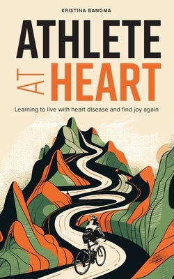 Athlete at Heart: Learning to live with heart disease and find joy again by Bangma, Kristina