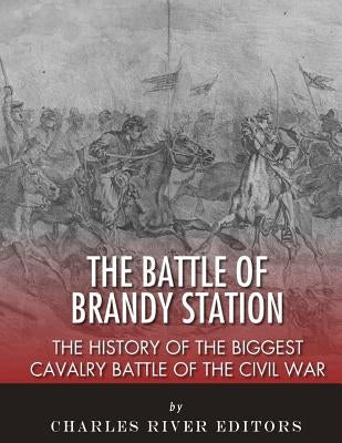 The Battle of Brandy Station: The History of the Biggest Cavalry Battle of the Civil War by Charles River