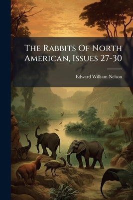 The Rabbits Of North American, Issues 27-30 by Nelson, Edward William