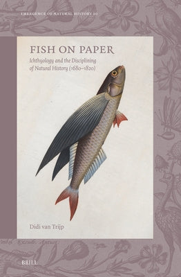 Fish on Paper: Ichthyology and the Disciplining of Natural History (1680-1820) by Van Trijp, Didi
