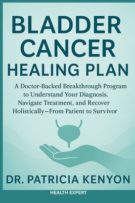 Bladder Cancer Healing Plan: A Doctor-Backed Breakthrough Program to Understand Your Diagnosis, Navigate Treatment, and Recover Holistically-From Pati by Kenyon, Patricia
