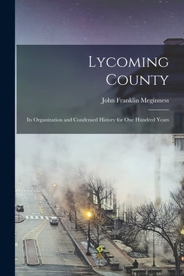 Lycoming County: Its Organization and Condensed History for one Hundred Years by Meginness, John Franklin