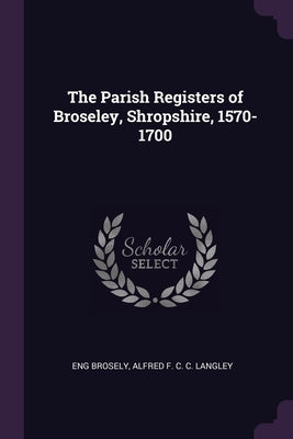 The Parish Registers of Broseley, Shropshire, 1570-1700 by Brosely, Eng