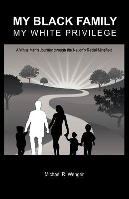 My Black Family, My White Privilege: A White Man's Journey Through the Nation's Racial Minefield by Wenger, Michael R.