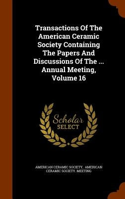 Transactions Of The American Ceramic Society Containing The Papers And Discussions Of The ... Annual Meeting, Volume 16 by Society, American Ceramic