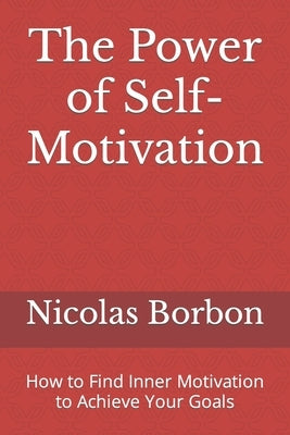 The Power of Self-Motivation: How to Find Inner Motivation to Achieve Your Goals by Borb, Nicol疽