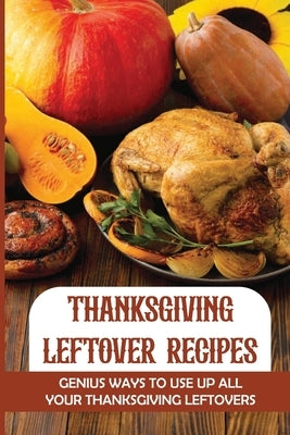 Thanksgiving Leftover Recipes: Genius Ways To Use Up All Your Thanksgiving Leftovers by Deitrich, Frederick