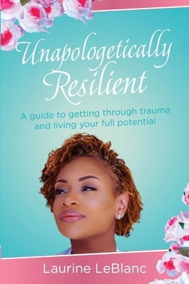 Unapologetically Resilient: A Guide to Getting Through Trauma and Living Your Full Potential by LeBlanc, Laurine