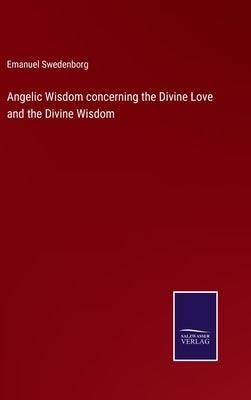 Angelic Wisdom concerning the Divine Love and the Divine Wisdom by Swedenborg, Emanuel