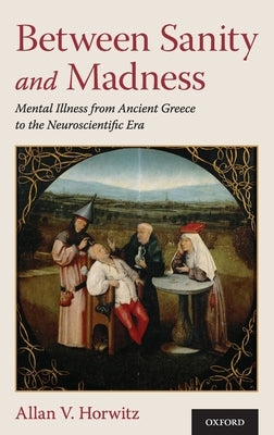Between Sanity and Madness: Mental Illness from Ancient Greece to the Neuroscientific Era by Horwitz, Allan V.