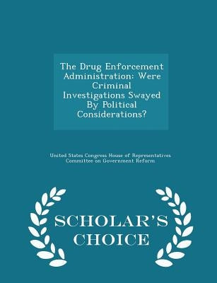 The Drug Enforcement Administration: Were Criminal Investigations Swayed by Political Considerations? - Scholar's Choice Edition by United States Congress House of Represen