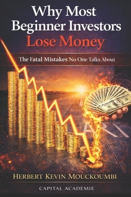Why Most Beginner Investors Lose Money: The Fatal Mistakes No One Talks About by Mouckoumbi, Herbert Kevin
