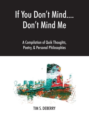 If You Don't Mind....Don't Mind Me: A Compilation of Quik Thoughts, Poetry, & Personal Philosophies by Deberry, Tim S.