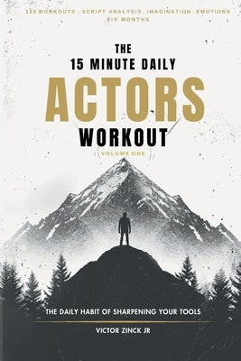 The 15 Minute Daily Actors Workout Six Months Volume One: The Daily Habit of Sharpening Your Tools by Zinck, Victor