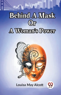Behind A Mask Or A Woman's Power by May Alcott, Louisa