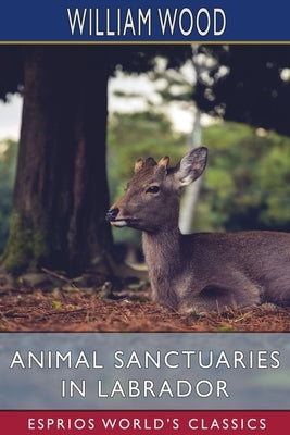 Animal Sanctuaries in Labrador (Esprios Classics): A Supplement, and Draft of a Plan for Beginning Animal Sanctuaries in Labrador by Wood, William