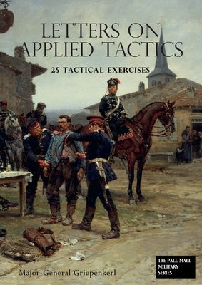 LETTERS ON APPLIED TACTICS 25 Tactical Exercises Dealing With The Operations Of Small Detached Forces Of The Three Arms by Griepenkerl, Major- General
