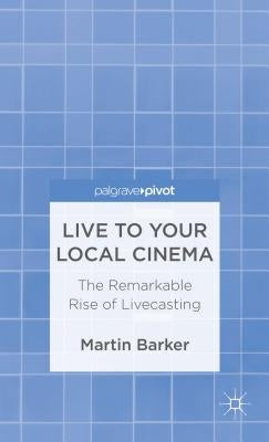 Live to Your Local Cinema: The Remarkable Rise of Livecasting by Barker, M.
