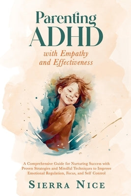 Parenting ADHD with Empathy and Effectiveness: A Comprehensive Guide for Nurturing Success with Proven Strategies and Mindful Techniques to Improve Em by Nice, Sierra