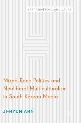 Mixed-Race Politics and Neoliberal Multiculturalism in South Korean Media by Ahn, Ji-Hyun