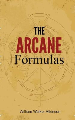 The Arcane Formulas: Or Mental Alchemy by Atkinson, William Walker