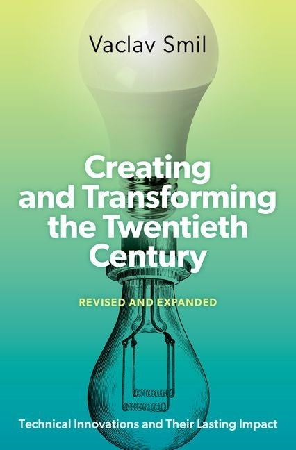 Creating and Transforming the Twentieth Century, Revised and Expanded: Technical Innovations and Their Lasting Impact by Smil, Vaclav