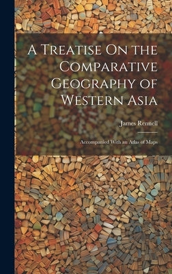 A Treatise On the Comparative Geography of Western Asia: Accompanied With an Atlas of Maps by Rennell, James