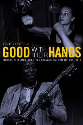 Good with Their Hands: Boxers, Bluesmen, and Other Characters from the Rust Belt by Rotella, Carlo