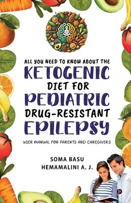 All You Need to Know About the Ketogenic Diet for Pediatric Drug-Resistant Epilepsy: User Manual for Parents and Caregivers by Soma Basu
