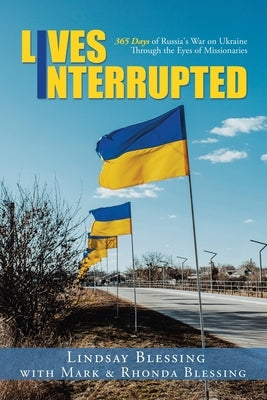 Lives Interrupted: 365 Days of Russia's War on Ukraine Through the Eyes of Missionaries by Blessing, Lindsay