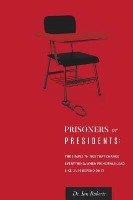 Prisoners or Presidents: The Simple Things That Change Everything; When Principals Lead Like Lives Depend On It by Roberts, Ian