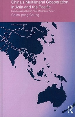 China's Multilateral Co-operation in Asia and the Pacific: Institutionalizing Beijing's 'Good Neighbour Policy' by Chung, Chien-Peng