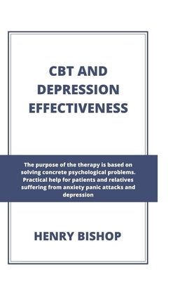 CBT and Depression Effectiveness: The Purpose Of This Therapy Is Based On Solving Concrete Psychological Problems. Practical Help For Patients And Rel by Bishop, Henry