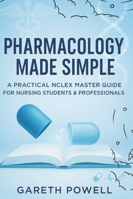 Pharmacology Made Simple: A Practical NCLEX Master Guide for Nursing Students & Professionals: Pharmacology Made Simple: A Practical NCLEX Master Guid by Powell, Gareth