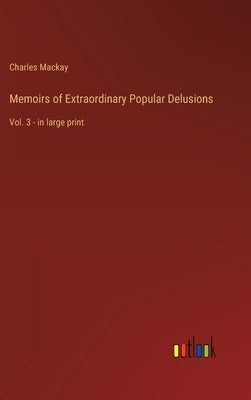 Memoirs of Extraordinary Popular Delusions: Vol. 3 - in large print by MacKay, Charles