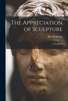 The Appreciation of Sculpture: a Handbook by Sturgis, Russell 1836-1909