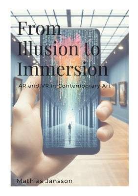 From Illusion to Immersion: AR and VR in Contemporary Art by Jansson, Mathias