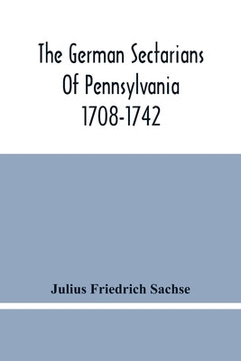 The German Sectarians Of Pennsylvania 1708-1742: A Critical And Legendary History Of The Ephrata Cloister And The Dunkers by Friedrich Sachse, Julius