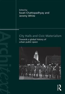 City Halls and Civic Materialism: Towards a Global History of Urban Public Space by Chattopadhyay, Swati