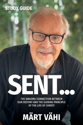 SENT... Study Guide: The Amazing Connection Between Our Destiny and the Guiding Principle of the Life of Christ! by Vähi, Märt