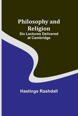 Philosophy and Religion; Six Lectures Delivered at Cambridge by Rashdall, Hastings