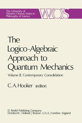 The Logico-Algebraic Approach to Quantum Mechanics: Volume II: Contemporary Consolidation by Hooker, C. a.